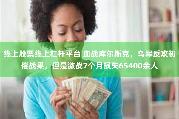 线上股票线上杠杆平台 血战库尔斯克，乌军反攻初偿战果，但是激战7个月损失65400余人