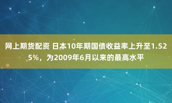 网上期货配资 日本10年期国债收益率上升至1.525%，为2009年6月以来的最高水平