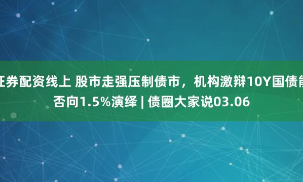 证券配资线上 股市走强压制债市,机构激辩10Y国债能否向1.5%演绎 | 债圈大家说03.06