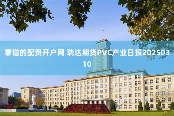 靠谱的配资开户网 瑞达期货PVC产业日报20250310