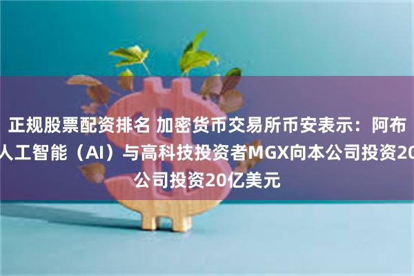 正规股票配资排名 加密货币交易所币安表示：阿布扎比的人工智能（AI）与高科技投资者MGX向本公司投资20亿美元