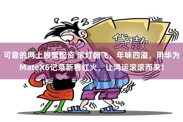 可靠的网上股票配资 滚灯翻飞，年味四溢，用华为MateX6记录新春红火，让鸿运滚滚而来！