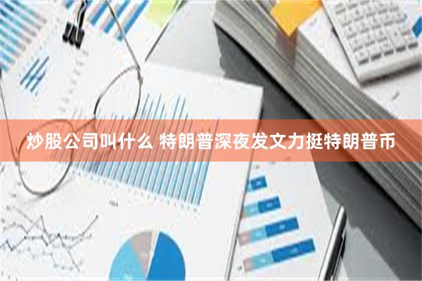 炒股公司叫什么 特朗普深夜发文力挺特朗普币