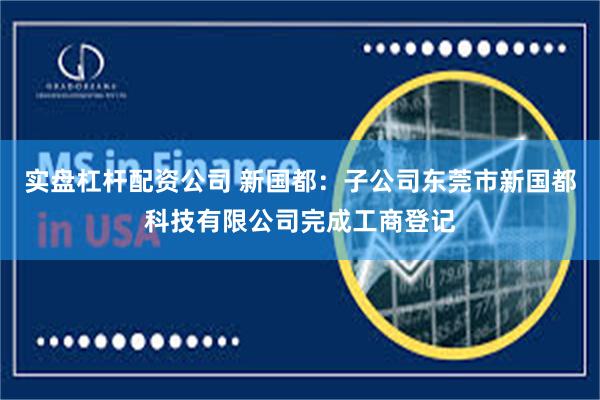 实盘杠杆配资公司 新国都：子公司东莞市新国都科技有限公司完成工商登记