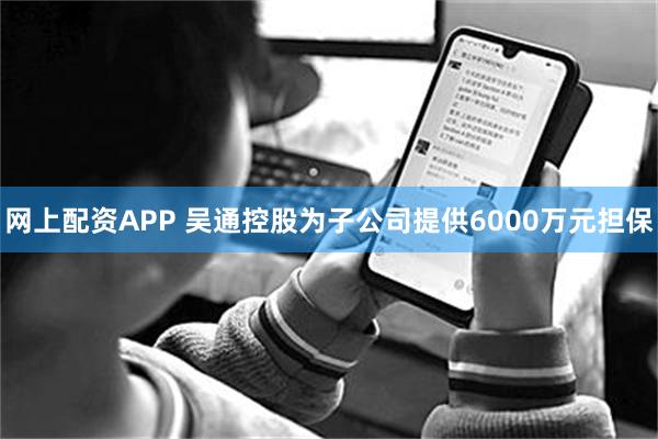 网上配资APP 吴通控股为子公司提供6000万元担保