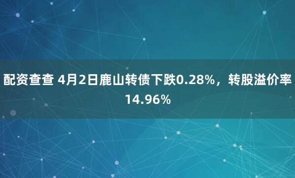 配资查查 4月2日鹿山转债下跌0.28%，转股溢价率14.96%