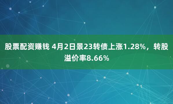 股票配资赚钱 4月2日景23转债上涨1.28%，转股溢价率8.66%