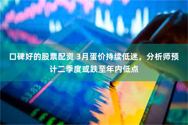 口碑好的股票配资 3月蛋价持续低迷，分析师预计二季度或跌至年内低点