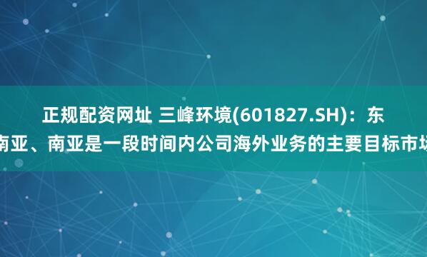 正规配资网址 三峰环境(601827.SH)：东南亚、南亚是一段时间内公司海外业务的主要目标市场