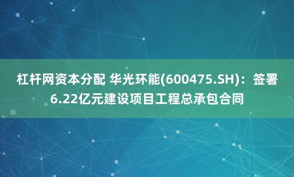 杠杆网资本分配 华光环能(600475.SH)：签署6.22亿元建设项目工程总承包合同
