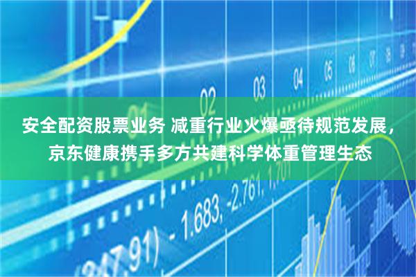 安全配资股票业务 减重行业火爆亟待规范发展， 京东健康携手多方共建科学体重管理生态