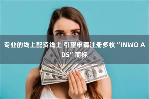 专业的线上配资线上 引望申请注册多枚“INWO ADS”商标