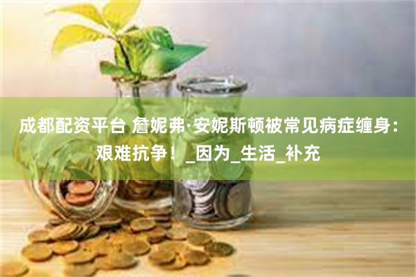 成都配资平台 詹妮弗·安妮斯顿被常见病症缠身：艰难抗争！_因为_生活_补充