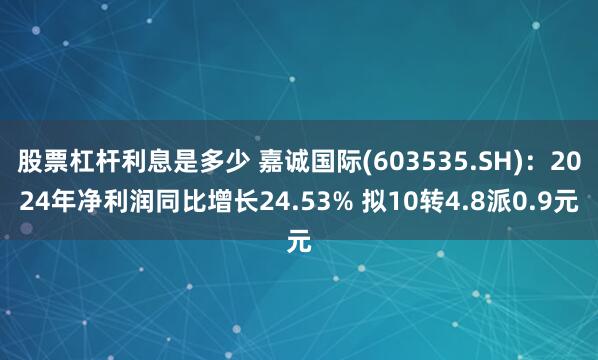 股票杠杆利息是多少 嘉诚国际(603535.SH)：2024年净利润同比增长24.53% 拟10转4.8派0.9元