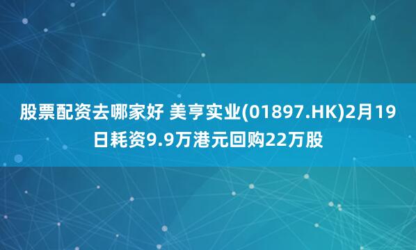 股票配资去哪家好 美亨实业(01897.HK)2月19日耗资9.9万港元回购22万股