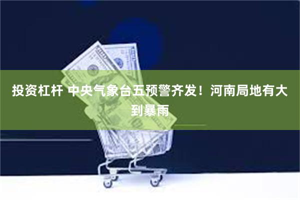 投资杠杆 中央气象台五预警齐发！河南局地有大到暴雨