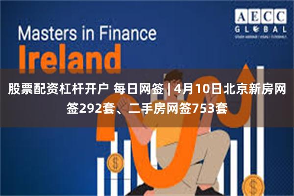 股票配资杠杆开户 每日网签 | 4月10日北京新房网签292套、二手房网签753套