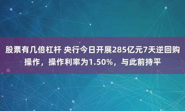 股票有几倍杠杆 央行今日开展285亿元7天逆回购操作，操作利率为1.50%，与此前持平