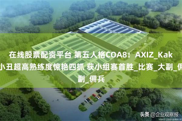 在线股票配资平台 第五人格COA8：AXIZ_Kakiri小丑超高熟练度惊艳四抓 获小组赛首胜_比赛_大副_佣兵