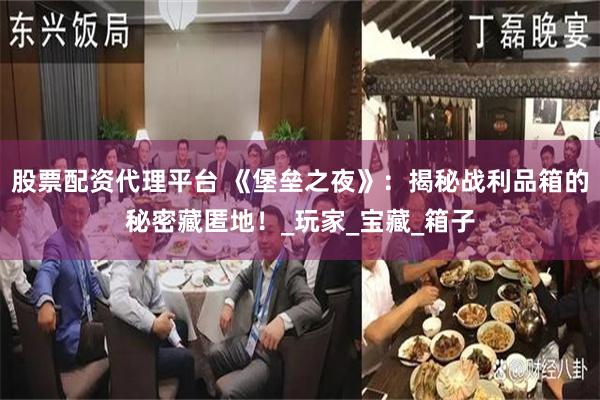 股票配资代理平台 《堡垒之夜》:揭秘战利品箱的秘密藏匿地!_玩家_宝藏_箱子