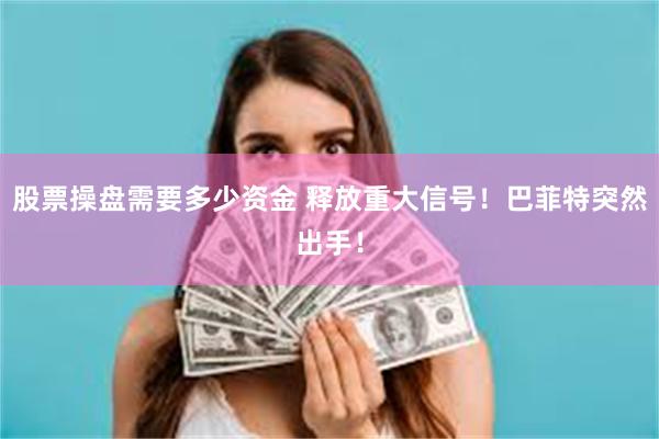 股票操盘需要多少资金 释放重大信号！巴菲特突然出手！