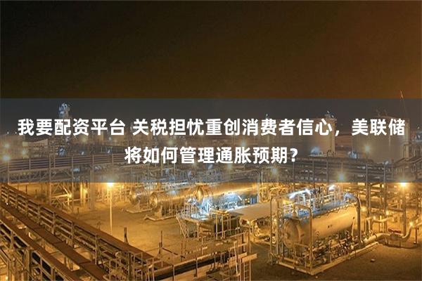 我要配资平台 关税担忧重创消费者信心，美联储将如何管理通胀预期？