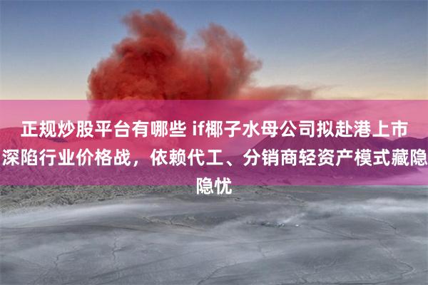 正规炒股平台有哪些 if椰子水母公司拟赴港上市：深陷行业价格战，依赖代工、分销商轻资产模式藏隐忧
