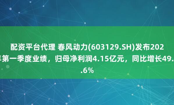 配资平台代理 春风动力(603129.SH)发布2025年第一季度业绩，归母净利润4.15亿元，同比增长49.6%