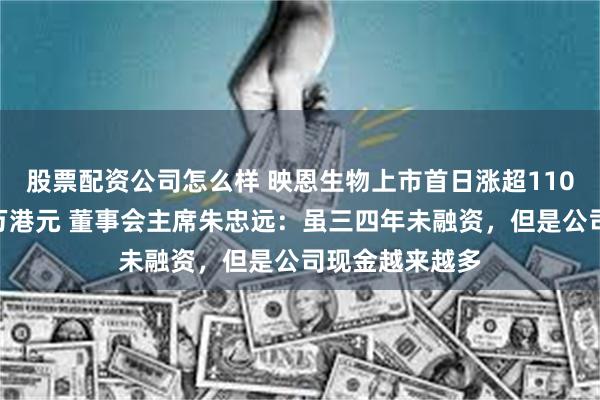 股票配资公司怎么样 映恩生物上市首日涨超110%，每手赚上万港元 董事会主席朱忠远：虽三四年未融资，但是公司现金越来越多