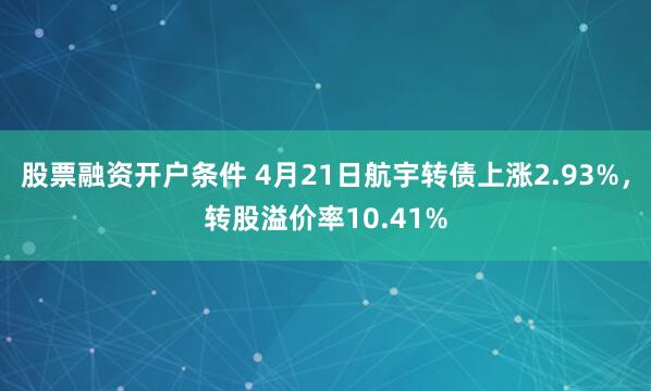 股票融资开户条件 4月21日航宇转债上涨2.93%,转股溢价率10.41%