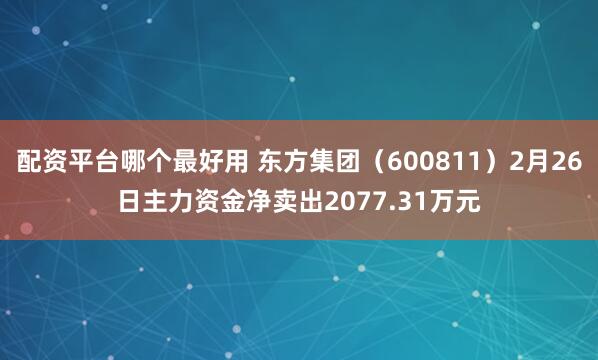 配资平台哪个最好用 东方集团(600811)2月26日主力资金净卖出2077.31万元