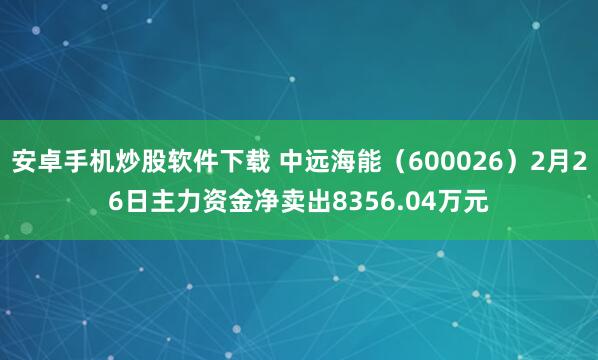安卓手机炒股软件下载 中远海能(600026)2月26日主力资金净卖出8356.04万元