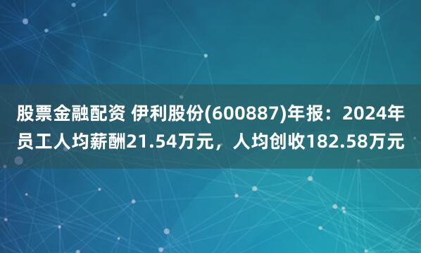 股票金融配资 伊利股份(600887)年报：2024年员工人均薪酬21.54万元，人均创收182.58万元