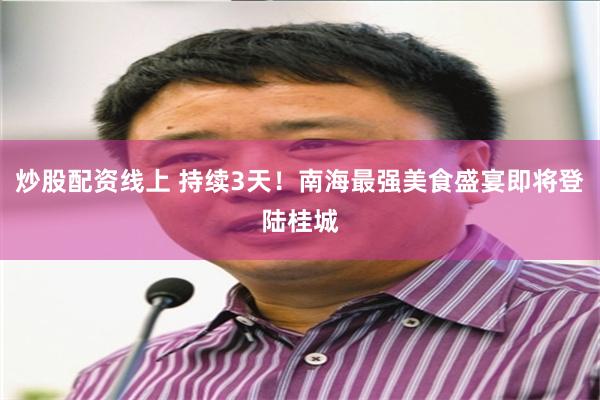 炒股配资线上 持续3天！南海最强美食盛宴即将登陆桂城