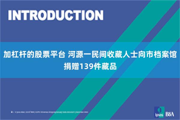 加杠杆的股票平台 河源一民间收藏人士向市档案馆捐赠139件藏品