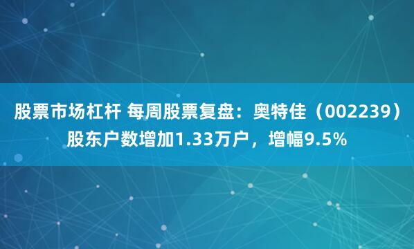 股票市场杠杆 每周股票复盘：奥特佳（002239）股东户数增加1.33万户，增幅9.5%