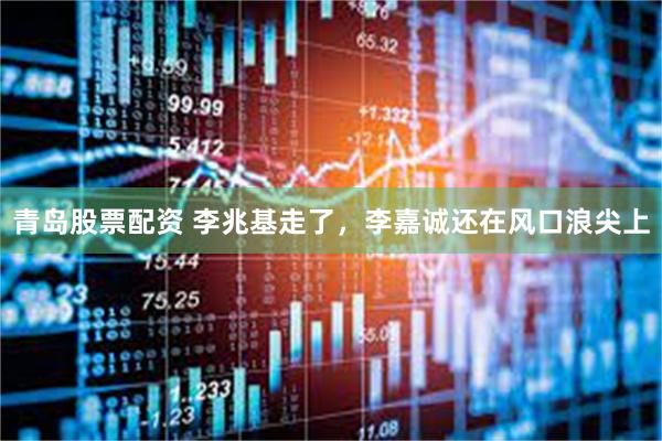青岛股票配资 李兆基走了，李嘉诚还在风口浪尖上
