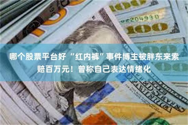 哪个股票平台好 “红内裤”事件博主被胖东来索赔百万元！曾称自己表达情绪化