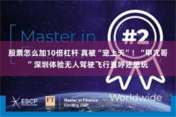 股票怎么加10倍杠杆 真被“宠上天”！“甲亢哥”深圳体验无人驾驶飞行直呼还想玩