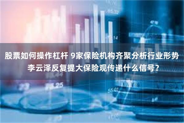 股票如何操作杠杆 9家保险机构齐聚分析行业形势 李云泽反复提大保险观传递什么信号？