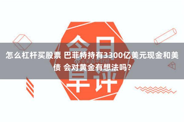 怎么杠杆买股票 巴菲特持有3300亿美元现金和美债 会对黄金有想法吗？