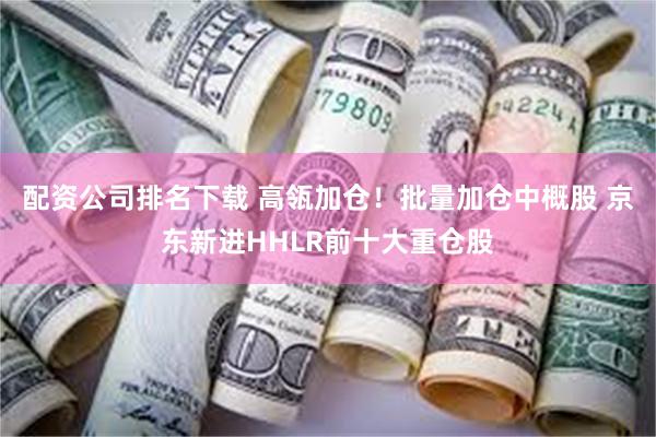配资公司排名下载 高瓴加仓！批量加仓中概股 京东新进HHLR前十大重仓股
