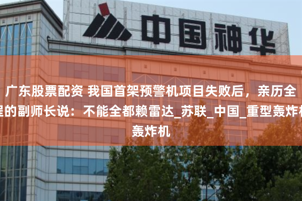 广东股票配资 我国首架预警机项目失败后，亲历全程的副师长说：不能全都赖雷达_苏联_中国_重型轰炸机