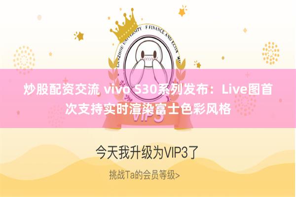 炒股配资交流 vivo S30系列发布：Live图首次支持实时渲染富士色彩风格