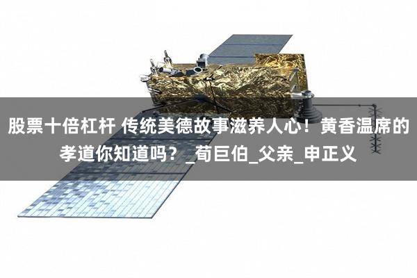 股票十倍杠杆 传统美德故事滋养人心！黄香温席的孝道你知道吗？_荀巨伯_父亲_申正义