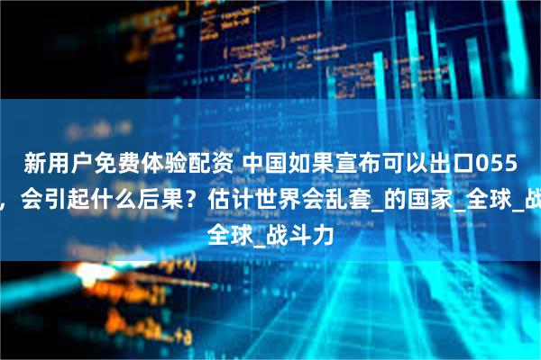 新用户免费体验配资 中国如果宣布可以出口055大驱，会引起什么后果？估计世界会乱套_的国家_全球_战斗力