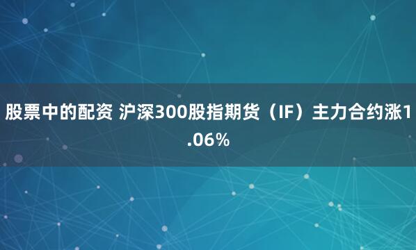 股票中的配资 沪深300股指期货（IF）主力合约涨1.06%