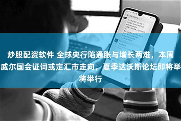炒股配资软件 全球央行陷通胀与增长两难，本周鲍威尔国会证词或定汇市走向，夏季达沃斯论坛即将举行