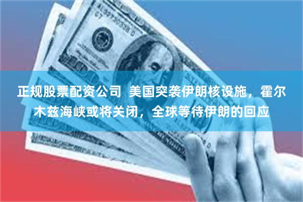 正规股票配资公司  美国突袭伊朗核设施，霍尔木兹海峡或将关闭，全球等待伊朗的回应