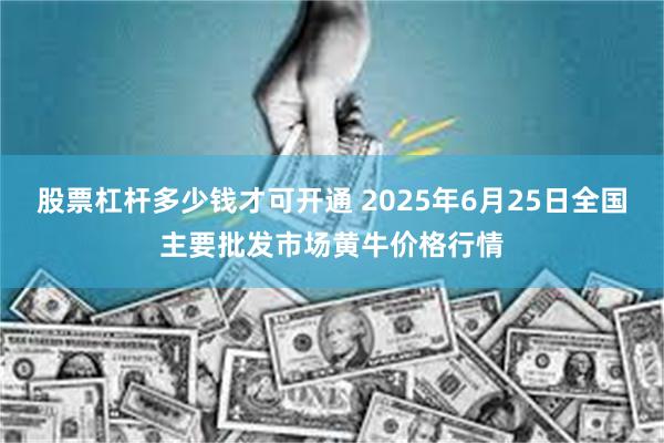 股票杠杆多少钱才可开通 2025年6月25日全国主要批发市场黄牛价格行情